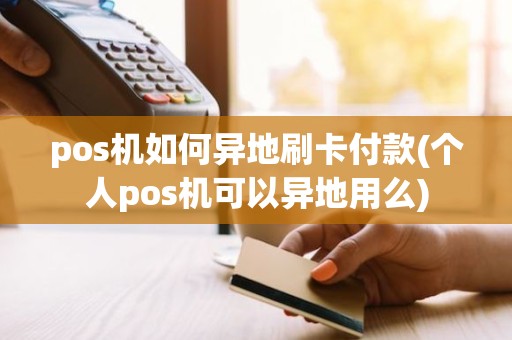 pos机如何异地刷卡付款(个人pos机可以异地用么)