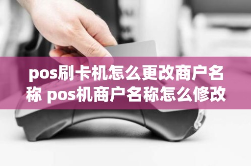 pos刷卡机怎么更改商户名称 pos机商户名称怎么修改