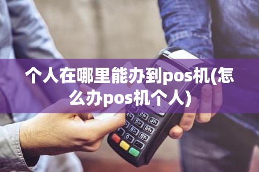 个人在哪里能办到pos机(怎么办pos机个人)