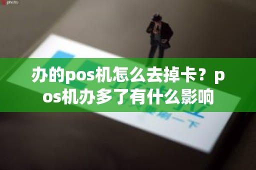 办的pos机怎么去掉卡？pos机办多了有什么影响