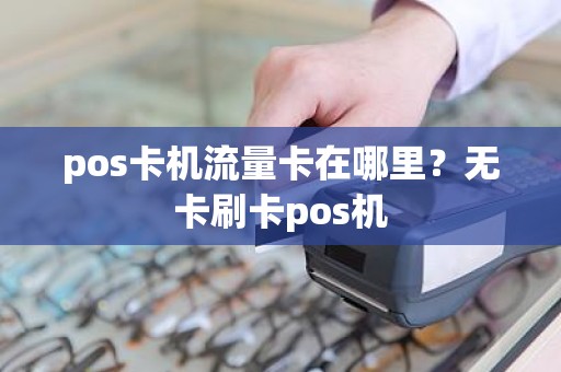 pos卡机流量卡在哪里？无卡刷卡pos机