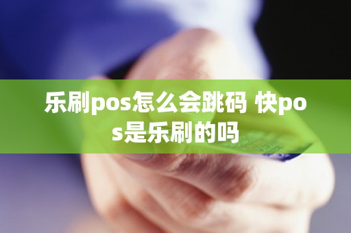 乐刷pos怎么会跳码 快pos是乐刷的吗