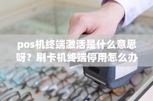 pos机终端激活是什么意思呀？刷卡机终端停用怎么办