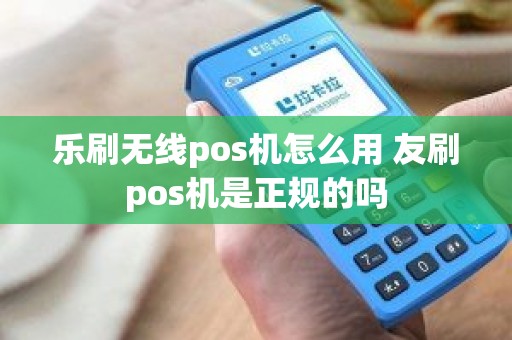 乐刷无线pos机怎么用 友刷pos机是正规的吗