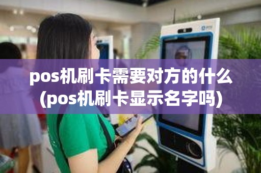 pos机刷卡需要对方的什么(pos机刷卡显示名字吗)