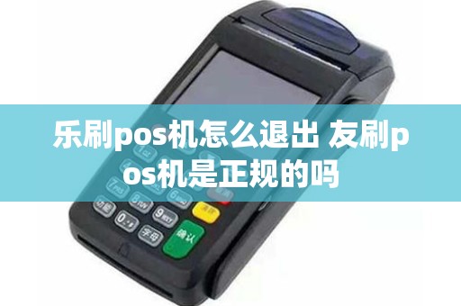 乐刷pos机怎么退出 友刷pos机是正规的吗