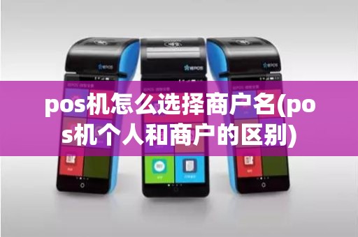 pos机怎么选择商户名(pos机个人和商户的区别)