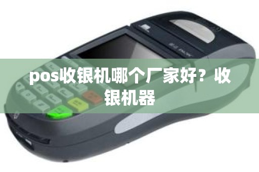 pos收银机哪个厂家好?收银机器 pos收银机哪个厂家好?收银机器