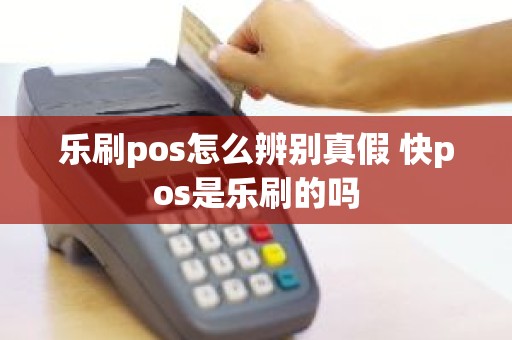 乐刷pos怎么辨别真假 快pos是乐刷的吗