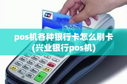 pos机各种银行卡怎么刷卡(兴业银行pos机)
