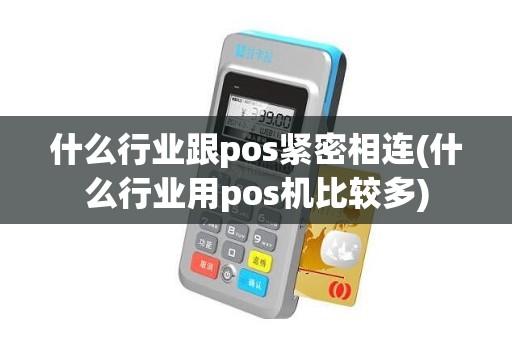 什么行业跟pos紧密相连(什么行业用pos机比较多)