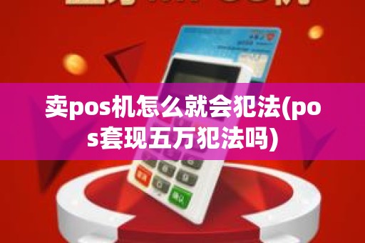 卖pos机怎么就会犯法(pos套现五万犯法吗)