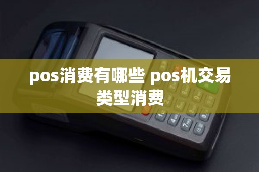 pos消费有哪些 pos机交易类型消费