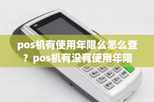 pos机有使用年限么怎么查？pos机有没有使用年限