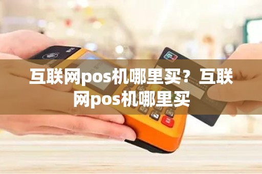 互联网pos机哪里买？互联网pos机哪里买