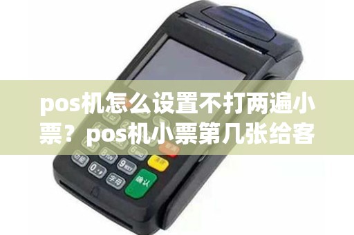 pos机怎么设置不打两遍小票？pos机小票第几张给客户