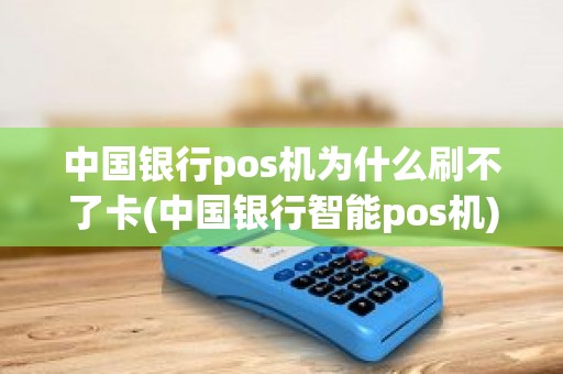中国银行pos机为什么刷不了卡(中国银行智能pos机)