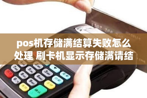 pos机存储满结算失败怎么处理 刷卡机显示存储满请结算怎么办