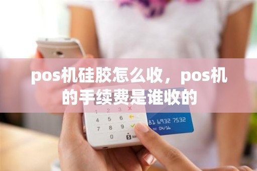 pos机硅胶怎么收，pos机的手续费是谁收的