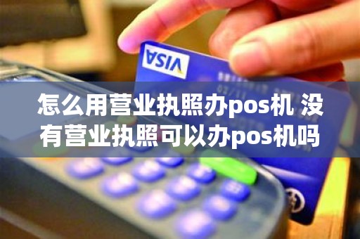 怎么用营业执照办pos机 没有营业执照可以办pos机吗