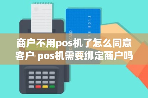 商户不用pos机了怎么同意客户 pos机需要绑定商户吗