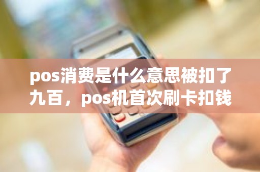 pos消费是什么意思被扣了九百，pos机首次刷卡扣钱吗