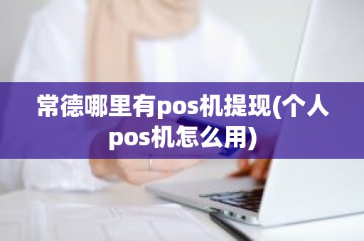常德哪里有pos机提现(个人pos机怎么用)