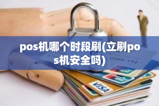 pos机哪个时段刷(立刷pos机安全吗)