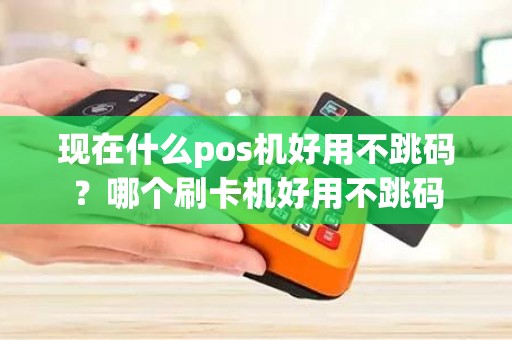 现在什么pos机好用不跳码？哪个刷卡机好用不跳码