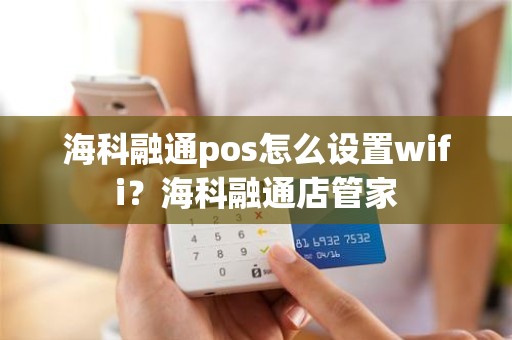 海科融通pos怎么设置wifi？海科融通店管家
