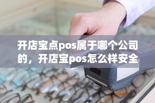 开店宝点pos属于哪个公司的，开店宝pos怎么样安全吗