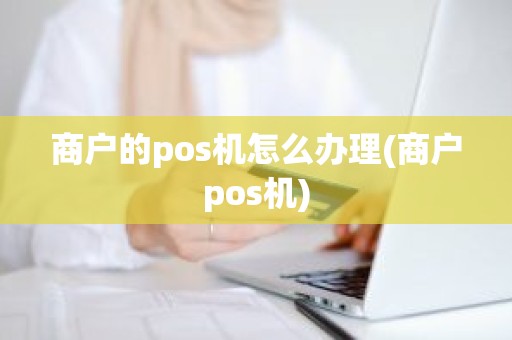 商户的pos机怎么办理(商户pos机)