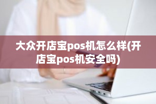 大众开店宝pos机怎么样(开店宝pos机安全吗)