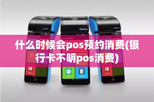 什么时候会pos预约消费(银行卡不明pos消费)