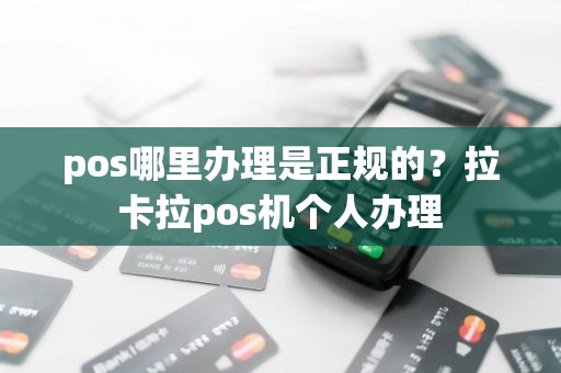 pos哪里办理是正规的？拉卡拉pos机个人办理