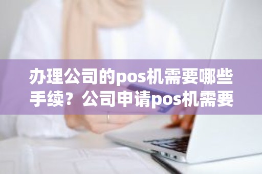 办理公司的pos机需要哪些手续？公司申请pos机需要什么手续