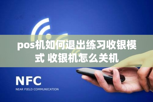 pos机如何退出练习收银模式 收银机怎么关机
