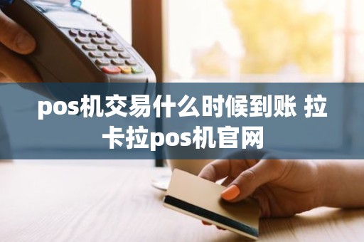 pos机交易什么时候到账 拉卡拉pos机官网