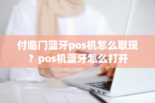 付临门蓝牙pos机怎么取现？pos机蓝牙怎么打开