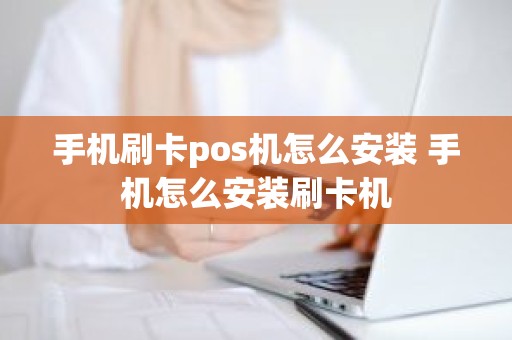 手机刷卡pos机怎么安装 手机怎么安装刷卡机