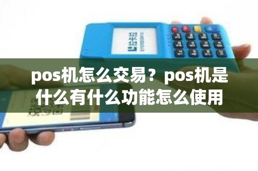 pos机怎么交易？pos机是什么有什么功能怎么使用