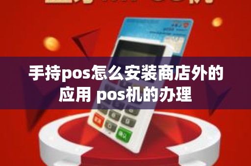 手持pos怎么安装商店外的应用 pos机的办理