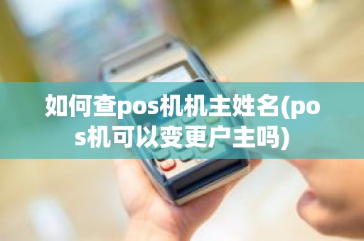 如何查pos机机主姓名(pos机可以变更户主吗)