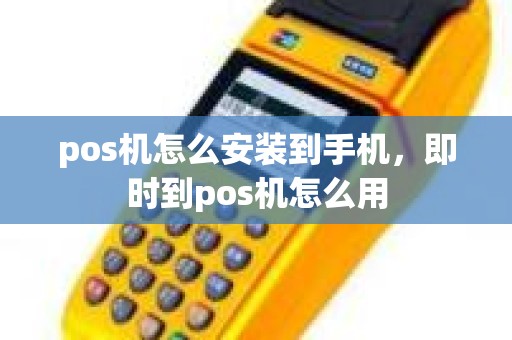 pos机怎么安装到手机，即时到pos机怎么用