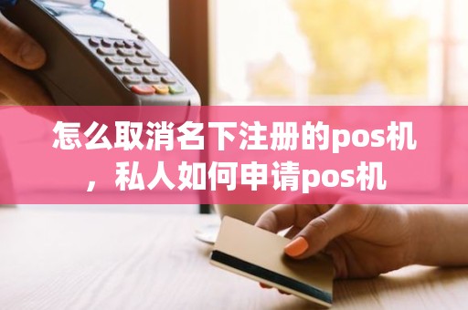 怎么取消名下注册的pos机，私人如何申请pos机