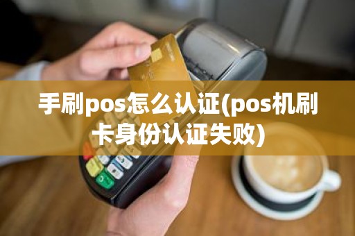 手刷pos怎么认证(pos机刷卡身份认证失败)