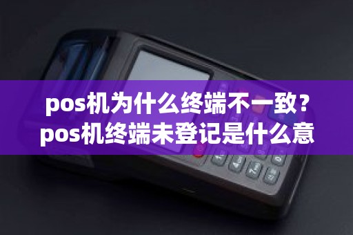 pos机为什么终端不一致？pos机终端未登记是什么意思