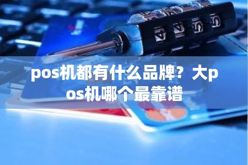 pos机都有什么品牌？大pos机哪个最靠谱