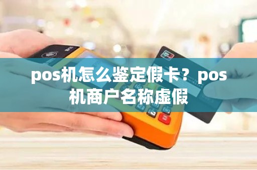 pos机怎么鉴定假卡？pos机商户名称虚假