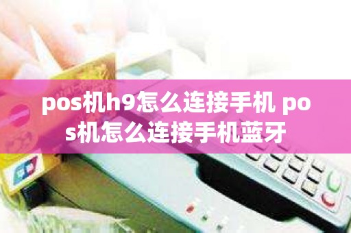 pos机h9怎么连接手机 pos机怎么连接手机蓝牙
